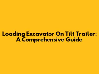 Loading Excavator On Tilt Trailer: A Comprehensive Guide