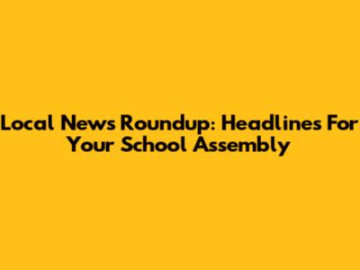 Local News Roundup: Headlines For Your School Assembly