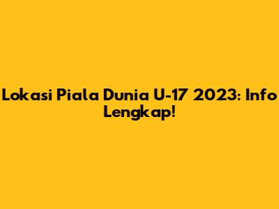 Lokasi Piala Dunia U-17 2023: Info Lengkap!