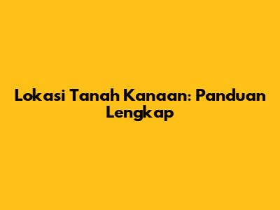 Lokasi Tanah Kanaan: Panduan Lengkap