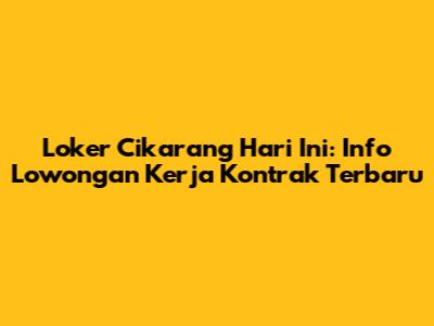 Loker Cikarang Hari Ini: Info Lowongan Kerja Kontrak Terbaru