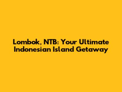 Lombok, NTB: Your Ultimate Indonesian Island Getaway