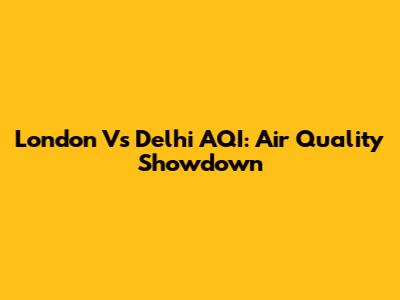 London Vs Delhi AQI: Air Quality Showdown
