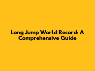 Long Jump World Record: A Comprehensive Guide