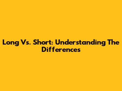 Long Vs. Short: Understanding The Differences