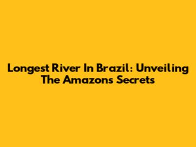 Longest River In Brazil: Unveiling The Amazon's Secrets