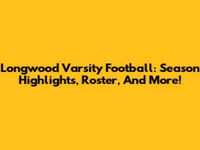 Longwood Varsity Football: Season Highlights, Roster, And More!