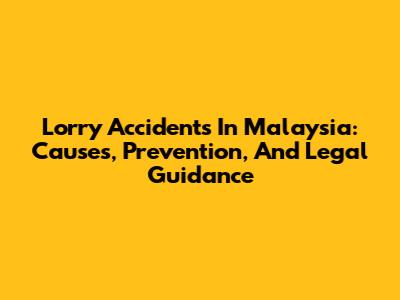 Lorry Accidents In Malaysia: Causes, Prevention, And Legal Guidance