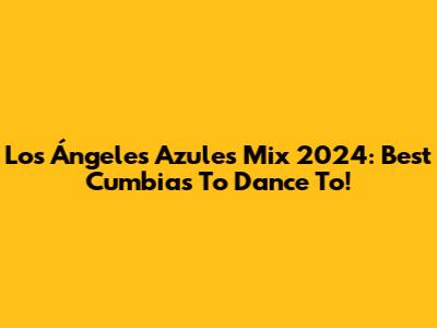 Los Ángeles Azules Mix 2024: Best Cumbias To Dance To!
