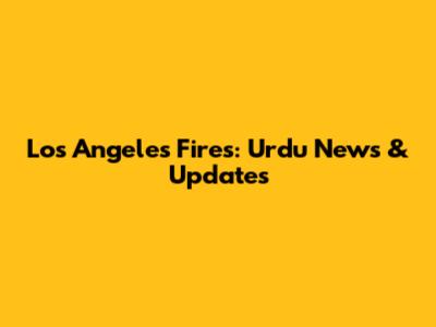 Los Angeles Fires: Urdu News & Updates