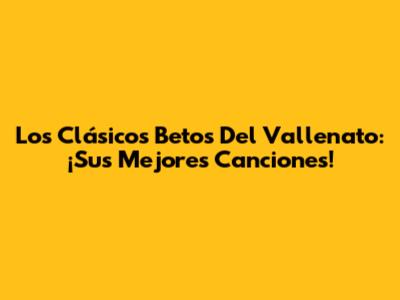 Los Clásicos Betos Del Vallenato: ¡Sus Mejores Canciones!