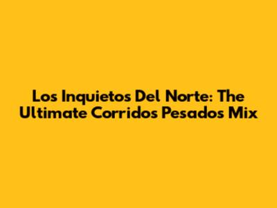 Los Inquietos Del Norte: The Ultimate Corridos Pesados Mix