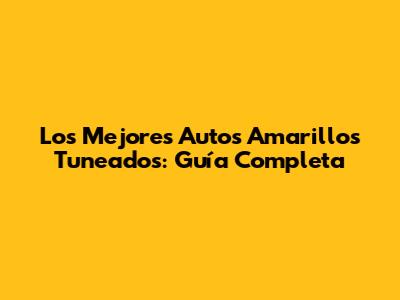 Los Mejores Autos Amarillos Tuneados: Guía Completa