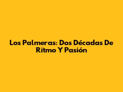 Los Palmeras: Dos Décadas De Ritmo Y Pasión