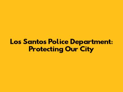 Los Santos Police Department: Protecting Our City