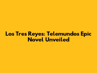 Los Tres Reyes: Telemundo's Epic Novel Unveiled