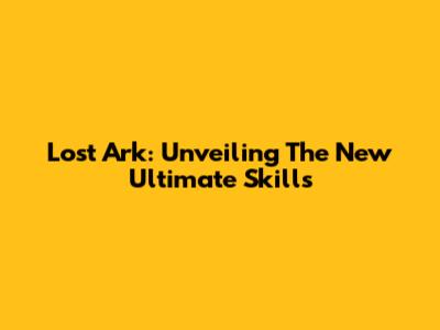 Lost Ark: Unveiling The New Ultimate Skills
