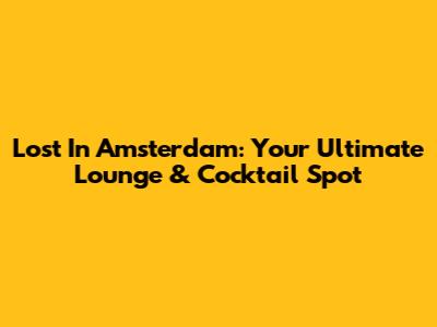 Lost In Amsterdam: Your Ultimate Lounge & Cocktail Spot