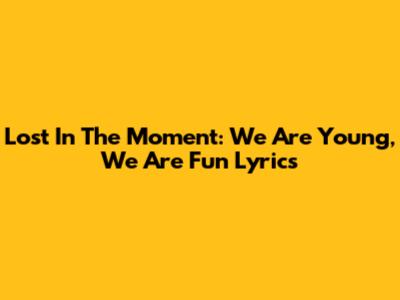 Lost In The Moment: "We Are Young, We Are Fun" Lyrics
