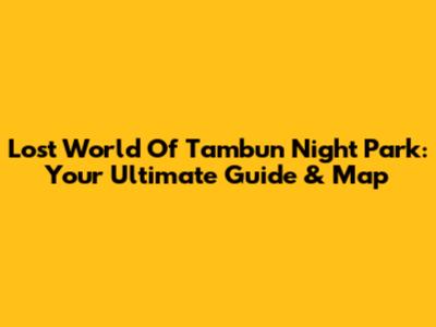Lost World Of Tambun Night Park: Your Ultimate Guide & Map