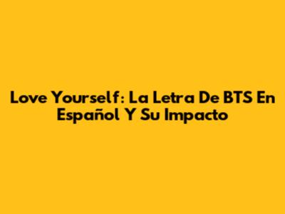 Love Yourself: La Letra De BTS En Español Y Su Impacto