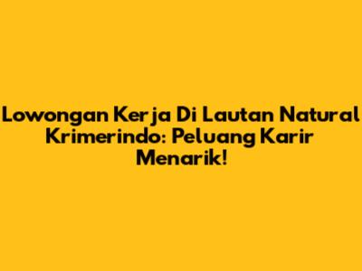 Lowongan Kerja Di Lautan Natural Krimerindo: Peluang Karir Menarik!