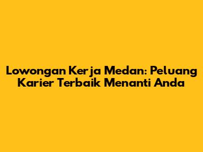 Lowongan Kerja Medan: Peluang Karier Terbaik Menanti Anda