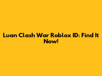 Luan Clash War Roblox ID: Find It Now!