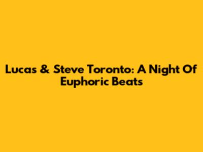 Lucas & Steve Toronto: A Night Of Euphoric Beats
