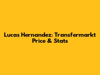 Lucas Hernandez: Transfermarkt Price & Stats