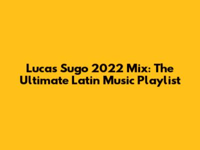 Lucas Sugo 2022 Mix: The Ultimate Latin Music Playlist