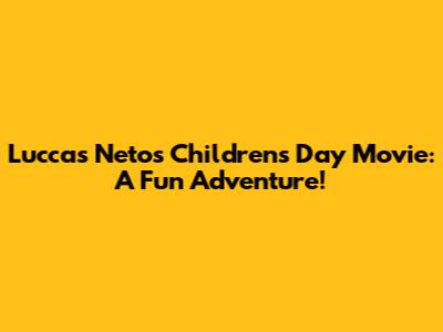 Luccas Neto's Children's Day Movie: A Fun Adventure!
