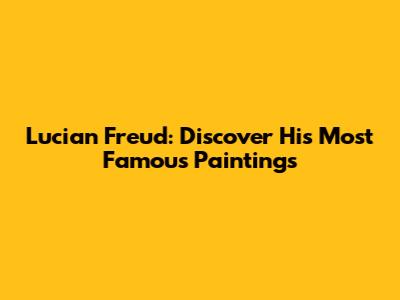 Lucian Freud: Discover His Most Famous Paintings