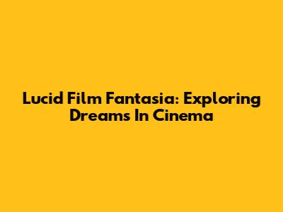 Lucid Film Fantasia: Exploring Dreams In Cinema