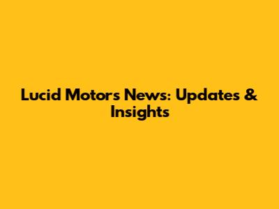 Lucid Motors News: Updates & Insights
