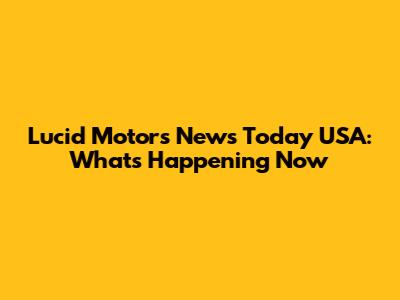 Lucid Motors News Today USA: What's Happening Now