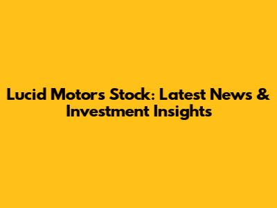 Lucid Motors Stock: Latest News & Investment Insights