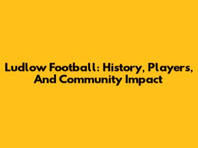Ludlow Football: History, Players, And Community Impact