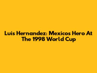 Luis Hernandez: Mexico's Hero At The 1998 World Cup