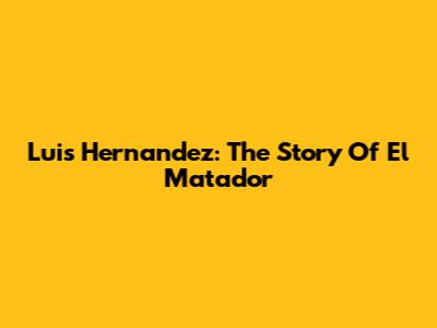 Luis Hernandez: The Story Of El Matador