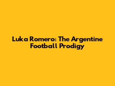 Luka Romero: The Argentine Football Prodigy
