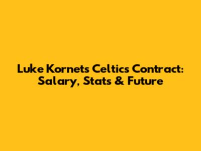 Luke Kornet's Celtics Contract: Salary, Stats & Future