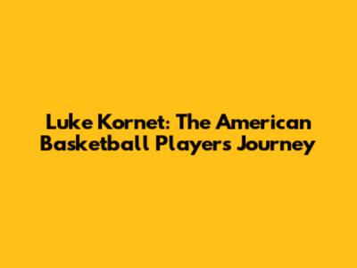 Luke Kornet: The American Basketball Player's Journey