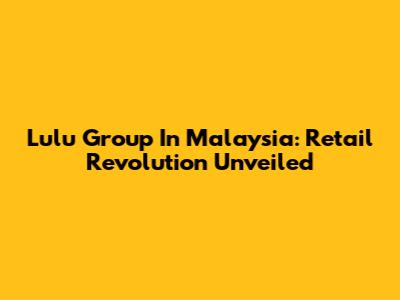 Lulu Group In Malaysia: Retail Revolution Unveiled