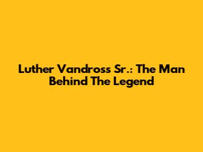 Luther Vandross Sr.: The Man Behind The Legend