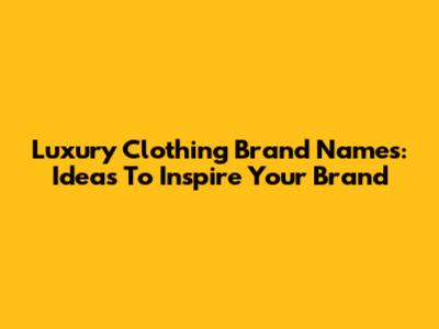 Luxury Clothing Brand Names: Ideas To Inspire Your Brand