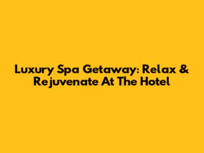 Luxury Spa Getaway: Relax & Rejuvenate At The Hotel