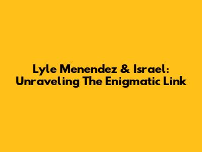 Lyle Menendez & Israel: Unraveling The Enigmatic Link
