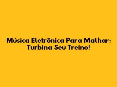 Música Eletrônica Para Malhar: Turbina Seu Treino!