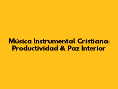 Música Instrumental Cristiana: Productividad & Paz Interior